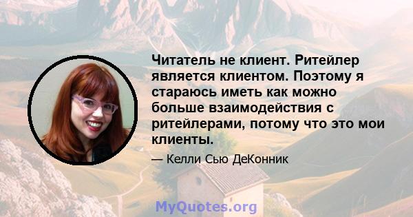 Читатель не клиент. Ритейлер является клиентом. Поэтому я стараюсь иметь как можно больше взаимодействия с ритейлерами, потому что это мои клиенты.