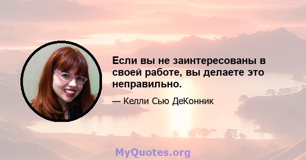 Если вы не заинтересованы в своей работе, вы делаете это неправильно.