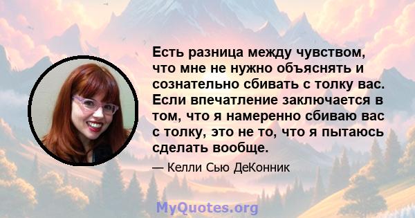 Есть разница между чувством, что мне не нужно объяснять и сознательно сбивать с толку вас. Если впечатление заключается в том, что я намеренно сбиваю вас с толку, это не то, что я пытаюсь сделать вообще.