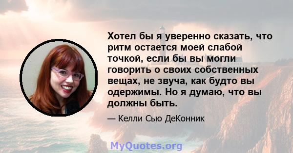 Хотел бы я уверенно сказать, что ритм остается моей слабой точкой, если бы вы могли говорить о своих собственных вещах, не звуча, как будто вы одержимы. Но я думаю, что вы должны быть.