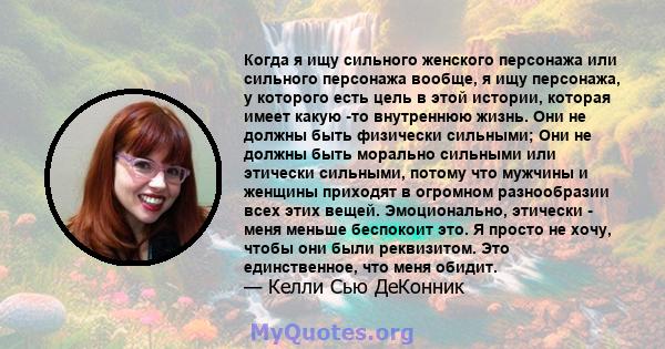 Когда я ищу сильного женского персонажа или сильного персонажа вообще, я ищу персонажа, у которого есть цель в этой истории, которая имеет какую -то внутреннюю жизнь. Они не должны быть физически сильными; Они не должны 