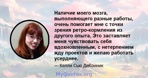 Наличие моего мозга, выполняющего разные работы, очень помогает мне с точки зрения ретро-кормления из другого опыта. Это заставляет меня чувствовать себя вдохновленным, с нетерпением жду проектов и желаю работать