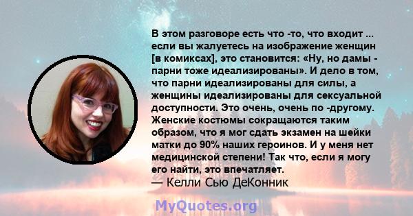 В этом разговоре есть что -то, что входит ... если вы жалуетесь на изображение женщин [в комиксах], это становится: «Ну, но дамы - парни тоже идеализированы». И дело в том, что парни идеализированы для силы, а женщины