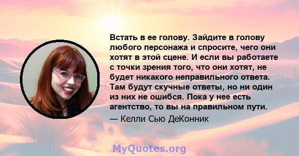 Встать в ее голову. Зайдите в голову любого персонажа и спросите, чего они хотят в этой сцене. И если вы работаете с точки зрения того, что они хотят, не будет никакого неправильного ответа. Там будут скучные ответы, но 