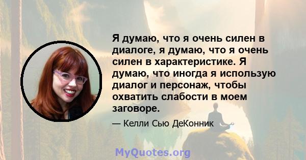 Я думаю, что я очень силен в диалоге, я думаю, что я очень силен в характеристике. Я думаю, что иногда я использую диалог и персонаж, чтобы охватить слабости в моем заговоре.