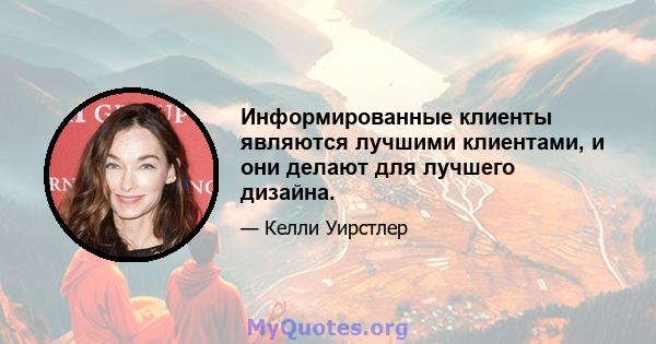 Информированные клиенты являются лучшими клиентами, и они делают для лучшего дизайна.