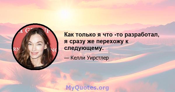 Как только я что -то разработал, я сразу же перехожу к следующему.