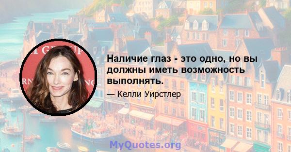 Наличие глаз - это одно, но вы должны иметь возможность выполнять.