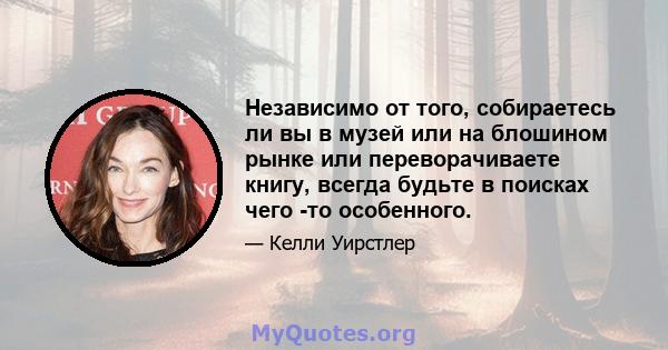 Независимо от того, собираетесь ли вы в музей или на блошином рынке или переворачиваете книгу, всегда будьте в поисках чего -то особенного.