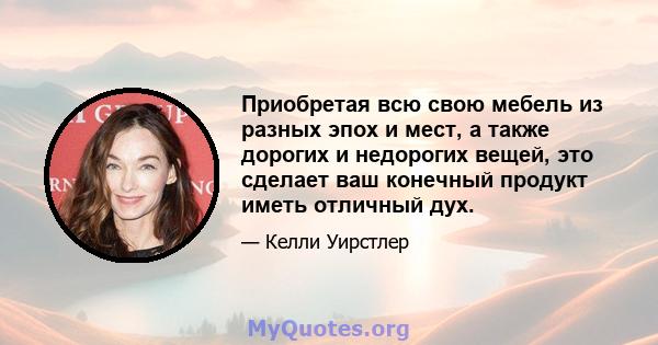 Приобретая всю свою мебель из разных эпох и мест, а также дорогих и недорогих вещей, это сделает ваш конечный продукт иметь отличный дух.