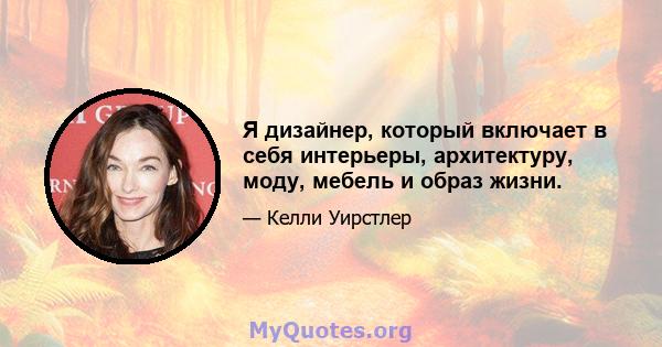 Я дизайнер, который включает в себя интерьеры, архитектуру, моду, мебель и образ жизни.