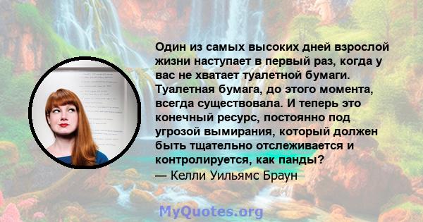 Один из самых высоких дней взрослой жизни наступает в первый раз, когда у вас не хватает туалетной бумаги. Туалетная бумага, до этого момента, всегда существовала. И теперь это конечный ресурс, постоянно под угрозой