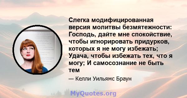 Слегка модифицированная версия молитвы безмятежности: Господь, дайте мне спокойствие, чтобы игнорировать придурков, которых я не могу избежать; Удача, чтобы избежать тех, что я могу; И самосознание не быть тем