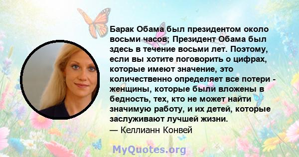 Барак Обама был президентом около восьми часов; Президент Обама был здесь в течение восьми лет. Поэтому, если вы хотите поговорить о цифрах, которые имеют значение, это количественно определяет все потери - женщины,