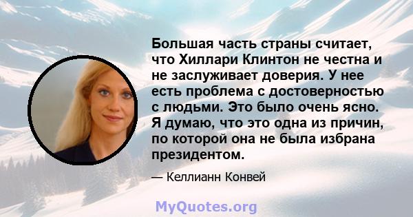 Большая часть страны считает, что Хиллари Клинтон не честна и не заслуживает доверия. У нее есть проблема с достоверностью с людьми. Это было очень ясно. Я думаю, что это одна из причин, по которой она не была избрана