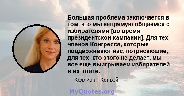 Большая проблема заключается в том, что мы напрямую общаемся с избирателями [во время президентской кампании]. Для тех членов Конгресса, которые поддерживают нас, потрясающие, для тех, кто этого не делает, мы все еще