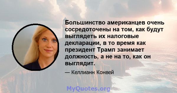 Большинство американцев очень сосредоточены на том, как будут выглядеть их налоговые декларации, в то время как президент Трамп занимает должность, а не на то, как он выглядит.