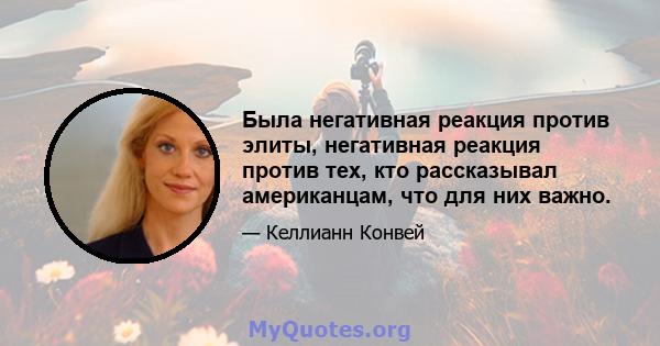 Была негативная реакция против элиты, негативная реакция против тех, кто рассказывал американцам, что для них важно.