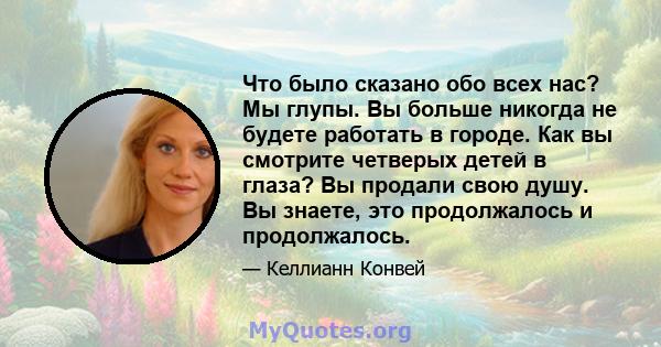 Что было сказано обо всех нас? Мы глупы. Вы больше никогда не будете работать в городе. Как вы смотрите четверых детей в глаза? Вы продали свою душу. Вы знаете, это продолжалось и продолжалось.