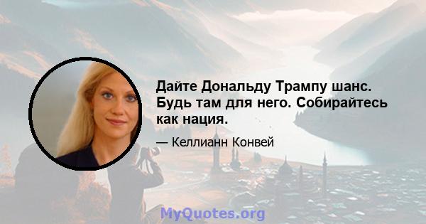 Дайте Дональду Трампу шанс. Будь там для него. Собирайтесь как нация.