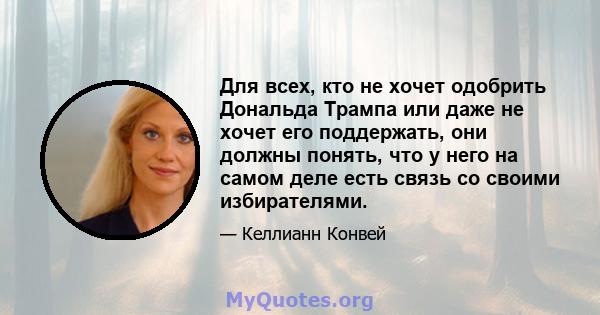 Для всех, кто не хочет одобрить Дональда Трампа или даже не хочет его поддержать, они должны понять, что у него на самом деле есть связь со своими избирателями.