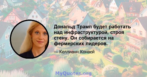 Дональд Трамп будет работать над инфраструктурой, строя стену. Он собирается на фермерских лидеров.