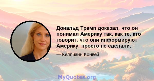 Дональд Трамп доказал, что он понимал Америку так, как те, кто говорит, что они информируют Америку, просто не сделали.