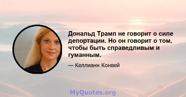 Дональд Трамп не говорит о силе депортации. Но он говорит о том, чтобы быть справедливым и гуманным.