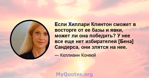 Если Хиллари Клинтон сможет в восторге от ее базы и явки, может ли она победить? У нее все еще нет избирателей [Бена] Сандерса, они злятся на нее.