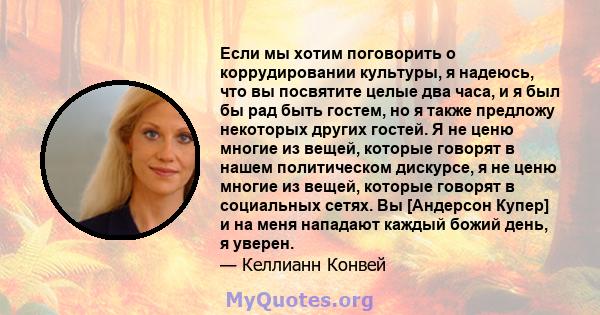 Если мы хотим поговорить о коррудировании культуры, я надеюсь, что вы посвятите целые два часа, и я был бы рад быть гостем, но я также предложу некоторых других гостей. Я не ценю многие из вещей, которые говорят в нашем 