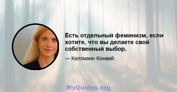 Есть отдельный феминизм, если хотите, что вы делаете свой собственный выбор.