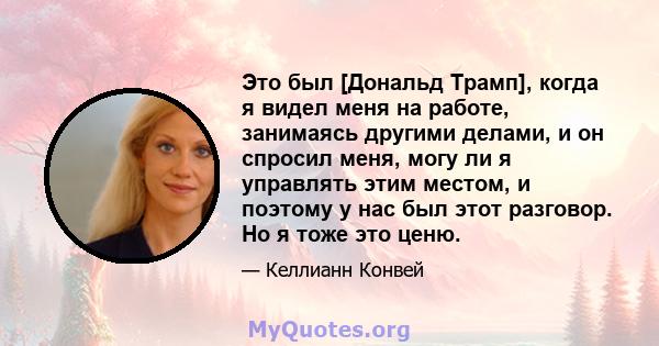 Это был [Дональд Трамп], когда я видел меня на работе, занимаясь другими делами, и он спросил меня, могу ли я управлять этим местом, и поэтому у нас был этот разговор. Но я тоже это ценю.