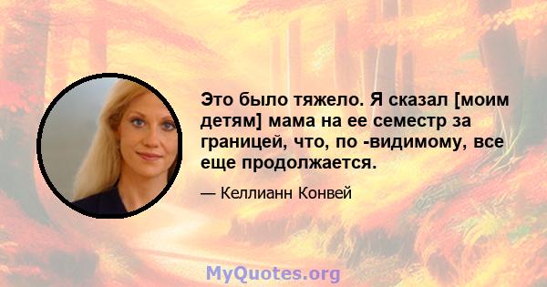 Это было тяжело. Я сказал [моим детям] мама на ее семестр за границей, что, по -видимому, все еще продолжается.