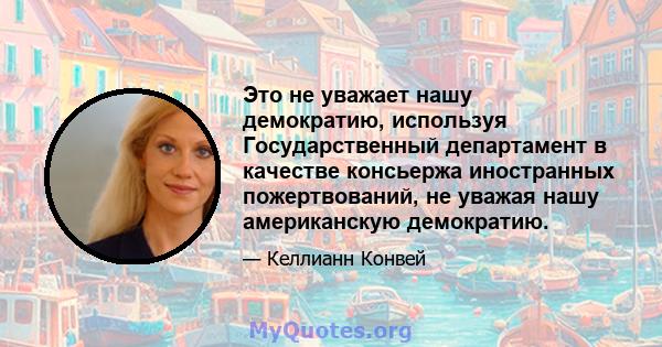 Это не уважает нашу демократию, используя Государственный департамент в качестве консьержа иностранных пожертвований, не уважая нашу американскую демократию.