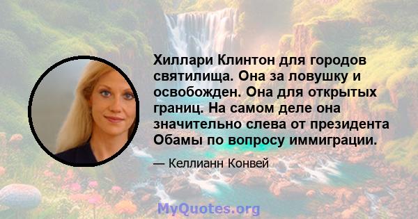 Хиллари Клинтон для городов святилища. Она за ловушку и освобожден. Она для открытых границ. На самом деле она значительно слева от президента Обамы по вопросу иммиграции.