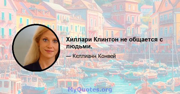 Хиллари Клинтон не общается с людьми.