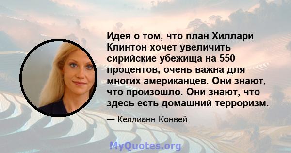 Идея о том, что план Хиллари Клинтон хочет увеличить сирийские убежища на 550 процентов, очень важна для многих американцев. Они знают, что произошло. Они знают, что здесь есть домашний терроризм.