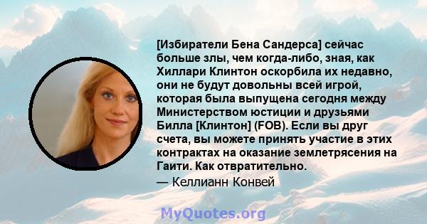 [Избиратели Бена Сандерса] сейчас больше злы, чем когда-либо, зная, как Хиллари Клинтон оскорбила их недавно, они не будут довольны всей игрой, которая была выпущена сегодня между Министерством юстиции и друзьями Билла