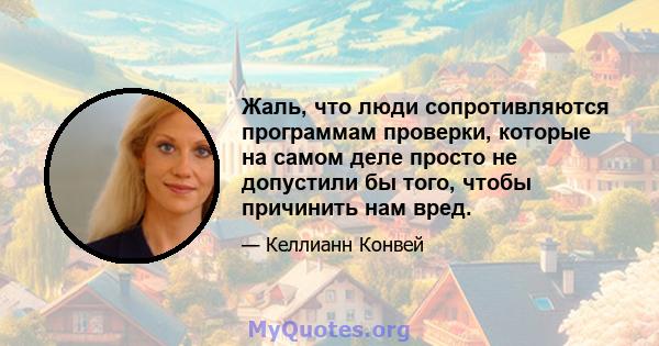 Жаль, что люди сопротивляются программам проверки, которые на самом деле просто не допустили бы того, чтобы причинить нам вред.