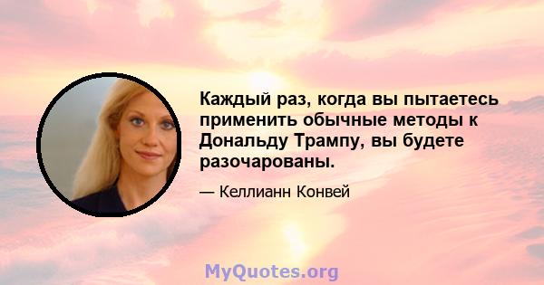 Каждый раз, когда вы пытаетесь применить обычные методы к Дональду Трампу, вы будете разочарованы.