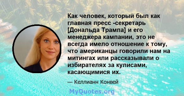 Как человек, который был как главная пресс -секретарь [Дональда Трампа] и его менеджера кампании, это не всегда имело отношение к тому, что американцы говорили нам на митингах или рассказывали о избирателях за кулисами, 