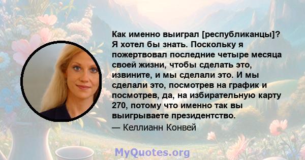 Как именно выиграл [республиканцы]? Я хотел бы знать. Поскольку я пожертвовал последние четыре месяца своей жизни, чтобы сделать это, извините, и мы сделали это. И мы сделали это, посмотрев на график и посмотрев, да, на 