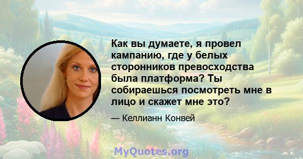 Как вы думаете, я провел кампанию, где у белых сторонников превосходства была платформа? Ты собираешься посмотреть мне в лицо и скажет мне это?