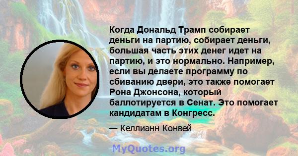 Когда Дональд Трамп собирает деньги на партию, собирает деньги, большая часть этих денег идет на партию, и это нормально. Например, если вы делаете программу по сбиванию двери, это также помогает Рона Джонсона, который