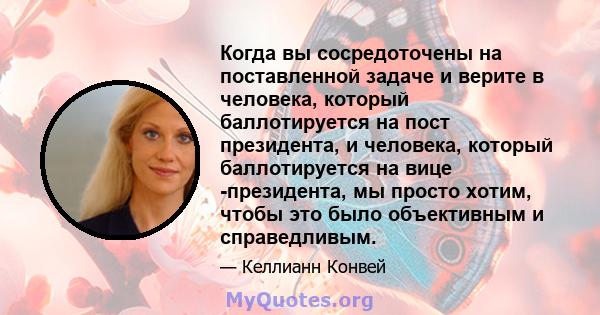 Когда вы сосредоточены на поставленной задаче и верите в человека, который баллотируется на пост президента, и человека, который баллотируется на вице -президента, мы просто хотим, чтобы это было объективным и