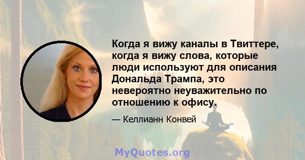 Когда я вижу каналы в Твиттере, когда я вижу слова, которые люди используют для описания Дональда Трампа, это невероятно неуважительно по отношению к офису.