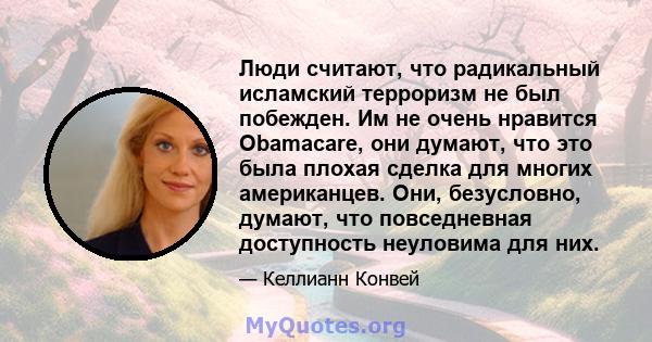 Люди считают, что радикальный исламский терроризм не был побежден. Им не очень нравится Obamacare, они думают, что это была плохая сделка для многих американцев. Они, безусловно, думают, что повседневная доступность