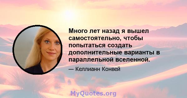 Много лет назад я вышел самостоятельно, чтобы попытаться создать дополнительные варианты в параллельной вселенной.