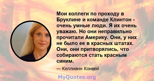 Мои коллеги по проходу в Бруклине и команде Клинтон - очень умные люди. Я их очень уважаю. Но они неправильно прочитали Америку. Они, у них не было ее в красных штатах. Они, они притворялись, что собираются стать