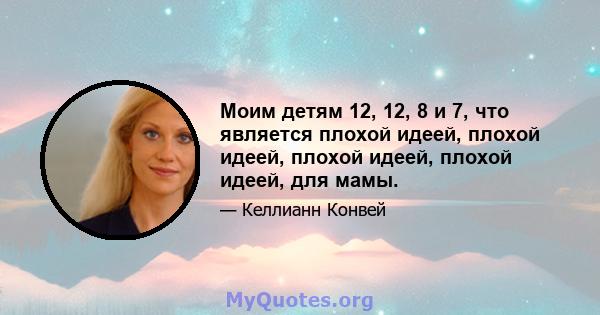 Моим детям 12, 12, 8 и 7, что является плохой идеей, плохой идеей, плохой идеей, плохой идеей, для мамы.